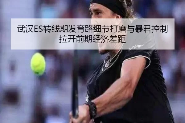 武汉ES转线期发育路细节打磨与暴君控制拉开前期经济差距